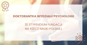 Doktorantka wydziału psychologii ze stypendium fundacji na rzecz nauki polskiej